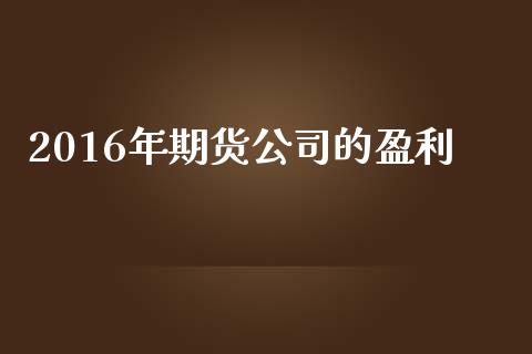 2016年期货公司的盈利_https://wap.fansifence.com_投资理财_第1张