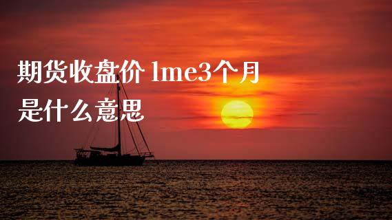 期货收盘价 lme3个月是什么意思_https://wap.fansifence.com_债券投资_第1张