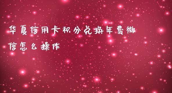 华夏信用卡积分兑换年费微信怎么操作_https://wap.fansifence.com_外汇交易_第1张