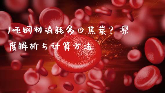1吨钢材消耗多少焦炭？深度解析与计算方法_https://wap.fansifence.com_外汇交易_第1张