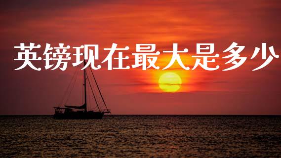 英镑现在最大是多少_https://wap.fansifence.com_今日财经_第1张