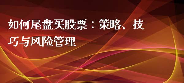 如何尾盘买股票：策略、技巧与风险管理_https://wap.fansifence.com_投资理财_第1张
