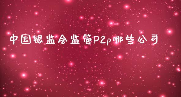 中国银监会监管P2p哪些公司_https://wap.fansifence.com_今日财经_第1张