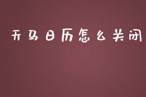 天马日历怎么关闭_https://wap.fansifence.com_投资理财_第1张