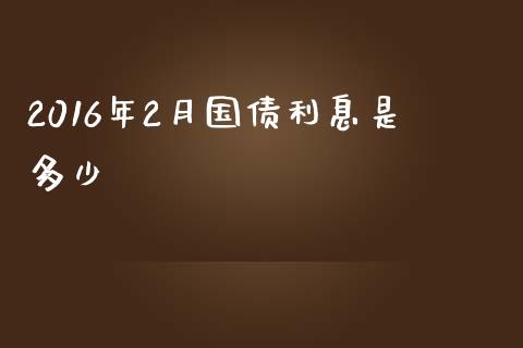 2016年2月国债利息是多少_https://wap.fansifence.com_投资理财_第1张