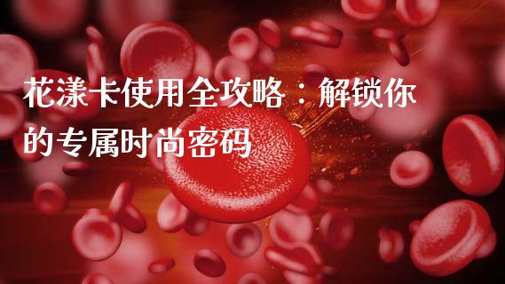 花漾卡使用全攻略:解锁你的专属时尚密码_债券投资_第1张_今日财经_投资理财_债券投资_外汇交易 花漾卡使用全攻略:解锁你的专属时尚密码_https://wap.fansifence.com_债券投资_第1张