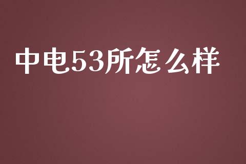 中电53所怎么样_https://wap.fansifence.com_今日财经_第1张