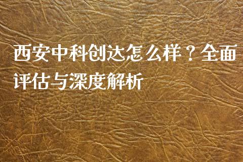 西安中科创达怎么样？全面评估与深度解析_https://wap.fansifence.com_外汇交易_第1张