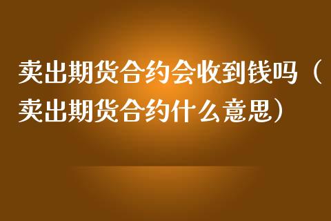 卖出期货合约会收到钱吗（卖出期货合约什么意思）_https://wap.fansifence.com_今日财经_第1张