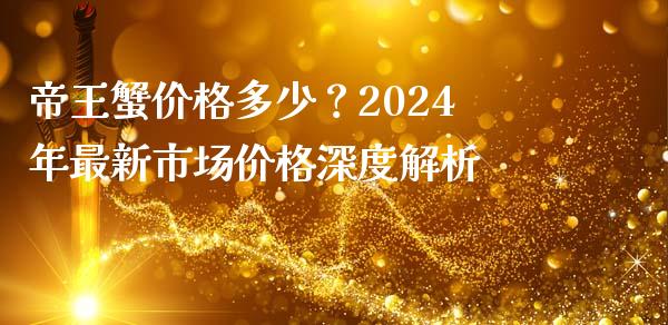 帝王蟹价格多少？2024年最新市场价格深度解析_https://wap.fansifence.com_投资理财_第1张