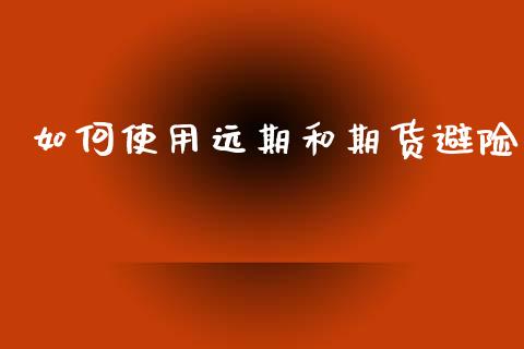 如何使用远期和期货避险_https://wap.fansifence.com_今日财经_第1张