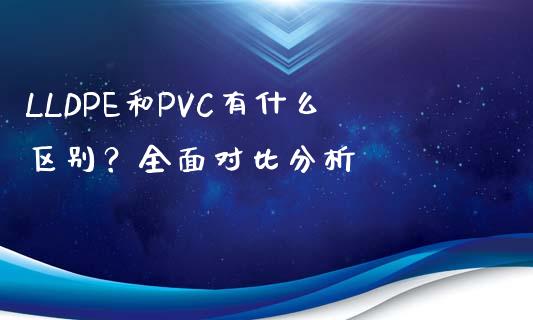 LLDPE和PVC有什么区别？全面对比分析_https://wap.fansifence.com_投资理财_第1张