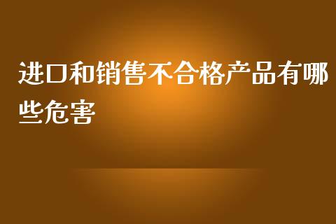 进口和销售不合格产品有哪些危害_https://wap.fansifence.com_债券投资_第1张