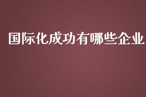 国际化成功有哪些企业_https://wap.fansifence.com_今日财经_第1张