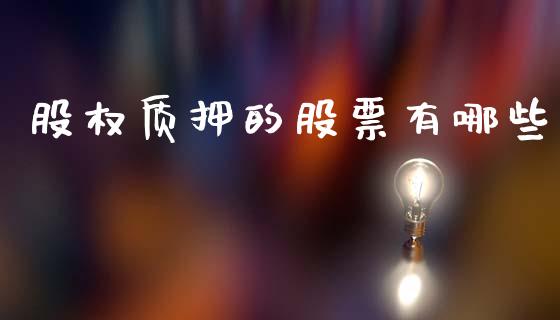 股权质押的股票有哪些_https://wap.fansifence.com_投资理财_第1张
