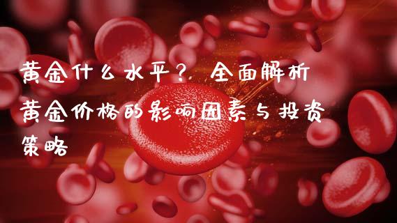 黄金什么水平？ 全面解析黄金价格的影响因素与投资策略_https://wap.fansifence.com_投资理财_第1张
