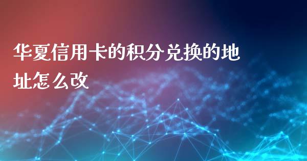 华夏信用卡的积分兑换的地址怎么改_https://wap.fansifence.com_外汇交易_第1张