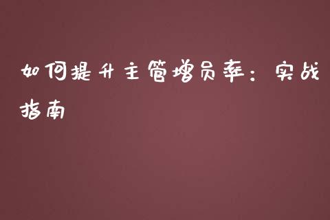 如何提升主管增员率：实战指南_https://wap.fansifence.com_投资理财_第1张