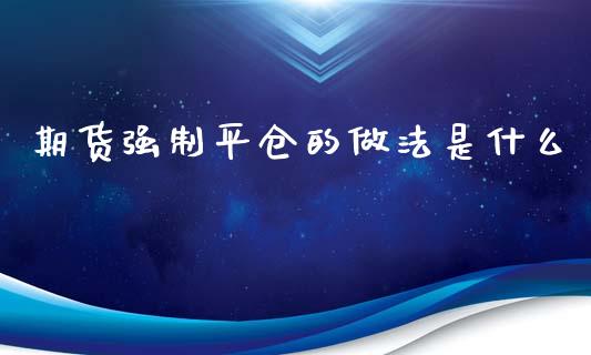 期货强制平仓的做法是什么_https://wap.fansifence.com_外汇交易_第1张