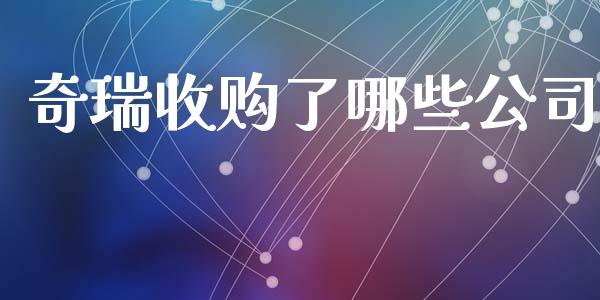 奇瑞收购了哪些公司_https://wap.fansifence.com_债券投资_第1张