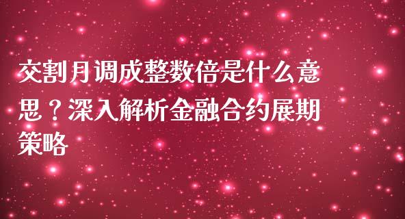 交割月调成整数倍是什么意思？深入解析金融合约展期策略_https://wap.fansifence.com_投资理财_第1张