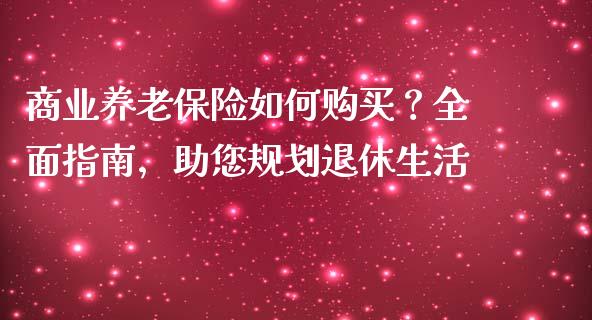商业养老保险如何购买?全面指南,助您规划退休生活_外汇交易_第1张_今日财经_投资理财_债券投资_外汇交易 商业养老保险如何购买?全面指南,助您规划退休生活_https://wap.fansifence.com_外汇交易_第1张