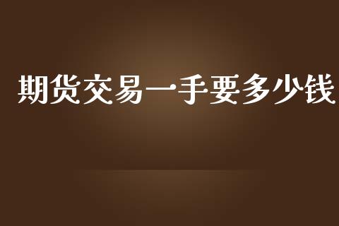 期货交易一手要多少钱_https://wap.fansifence.com_今日财经_第1张