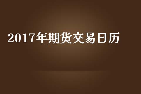 2017年期货交易日历_https://wap.fansifence.com_投资理财_第1张