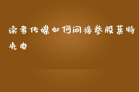 读者传媒如何间接参股莱特光电_https://wap.fansifence.com_债券投资_第1张