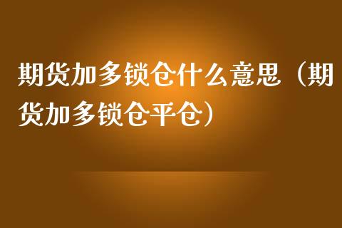 期货加多锁仓什么意思（期货加多锁仓平仓）_https://wap.fansifence.com_外汇交易_第1张