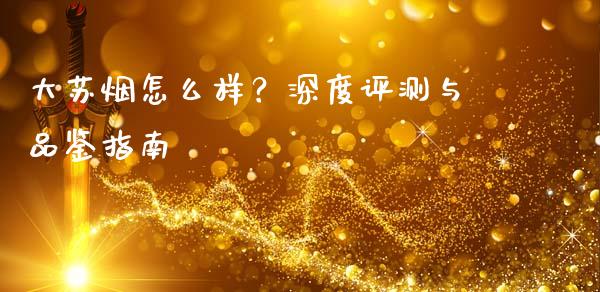 大苏烟怎么样？深度评测与品鉴指南_https://wap.fansifence.com_投资理财_第1张