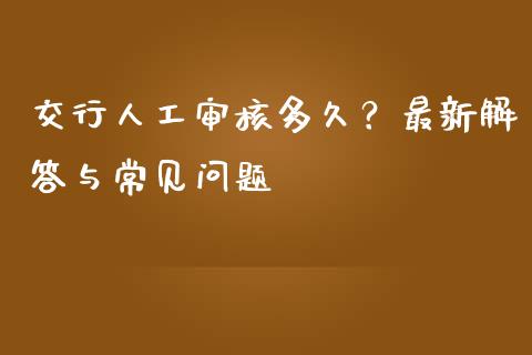 交行人工审核多久？最新解答与常见问题_https://wap.fansifence.com_投资理财_第1张