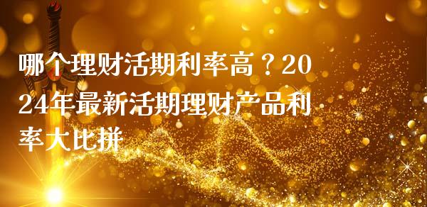 哪个理财活期利率高？2024年最新活期理财产品利率大比拼_https://wap.fansifence.com_债券投资_第1张