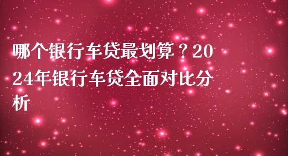 哪个银行车贷最划算？2024年银行车贷全面对比分析_https://wap.fansifence.com_投资理财_第1张