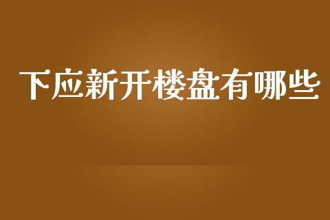 下应新开楼盘有哪些_https://wap.fansifence.com_今日财经_第1张