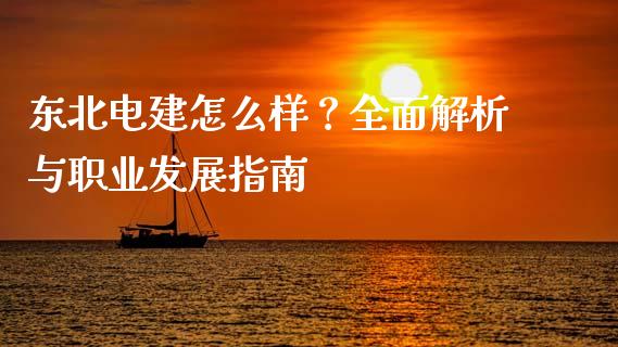 东北电建怎么样？全面解析与职业发展指南_https://wap.fansifence.com_今日财经_第1张
