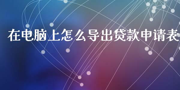 在电脑上怎么导出贷款申请表_https://wap.fansifence.com_投资理财_第1张