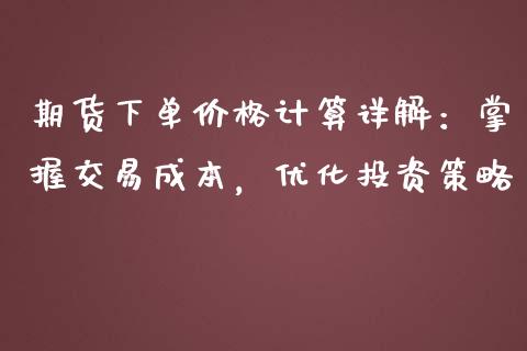 期货下单价格计算详解：掌握交易成本，优化投资策略_https://wap.fansifence.com_外汇交易_第1张