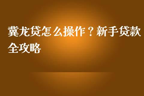 冀龙贷怎么操作?新手贷款全攻略_今日财经_第1张_今日财经_投资理财_债券投资_外汇交易 冀龙贷怎么操作?新手贷款全攻略_https://wap.fansifence.com_今日财经_第1张