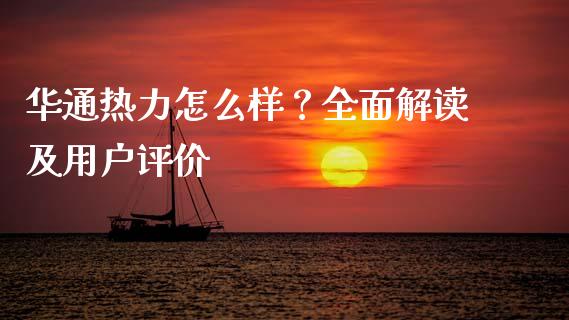华通热力怎么样？全面解读及用户评价_https://wap.fansifence.com_外汇交易_第1张