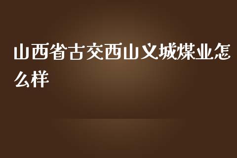 山西省古交西山义城煤业怎么样_https://wap.fansifence.com_投资理财_第1张