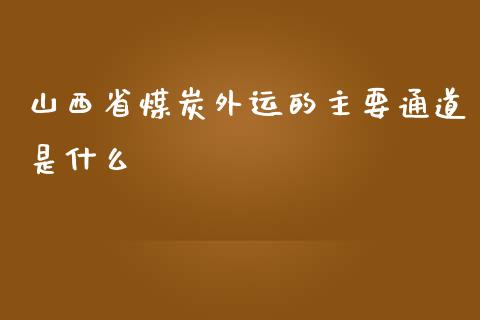 山西省煤炭外运的主要通道是什么_https://wap.fansifence.com_债券投资_第1张