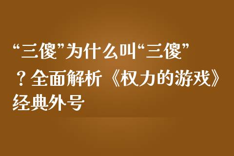 “三傻”为什么叫“三傻”？全面解析《权力的游戏》经典外号_https://wap.fansifence.com_投资理财_第1张