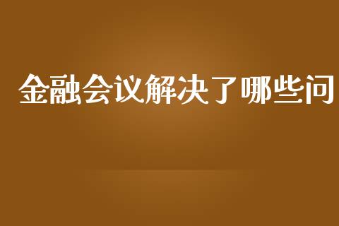 金融会议解决了哪些问_https://wap.fansifence.com_外汇交易_第1张