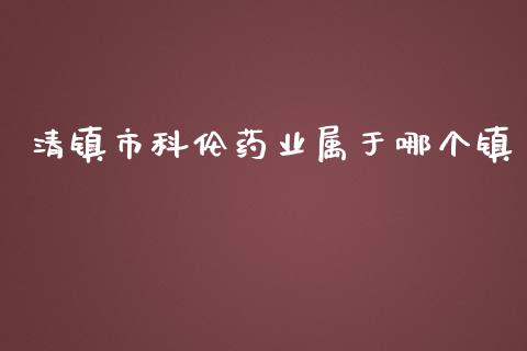 清镇市科伦药业属于哪个镇_https://wap.fansifence.com_今日财经_第1张