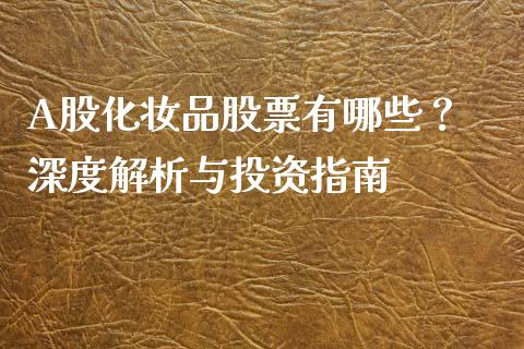 A股化妆品股票有哪些？ 深度解析与投资指南_https://wap.fansifence.com_投资理财_第1张