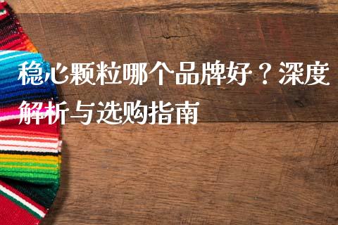 稳心颗粒哪个品牌好？深度解析与选购指南_https://wap.fansifence.com_债券投资_第1张