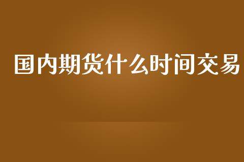 国内期货什么时间交易_https://wap.fansifence.com_今日财经_第1张