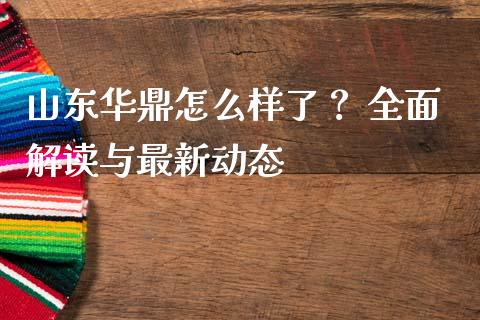山东华鼎怎么样了？ 全面解读与最新动态_https://wap.fansifence.com_投资理财_第1张