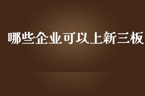 哪些企业可以上新三板_https://wap.fansifence.com_今日财经_第1张